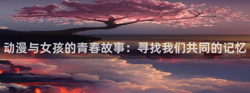 91动漫天堂：动漫与女孩的青春故事：寻找我们共同的记忆