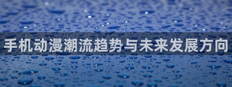 亚洲成人动漫天堂：手机动漫潮流趋势与未来发展方向