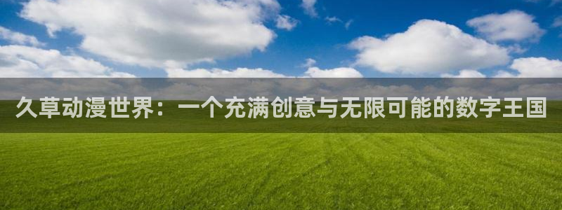 天堂动漫官网下载：久草动漫世界：一个充满创意与无限可能的数字王国