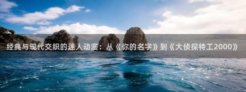 动漫天堂公告：经典与现代交织的迷人动漫：从《你的名字》到《大侦探特工2000》